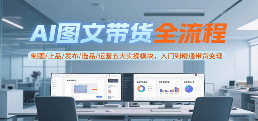 AI图文带货全流程，制图/上品/发布/选品/运营五大实操模块，入门到精通带货变现-极速网创