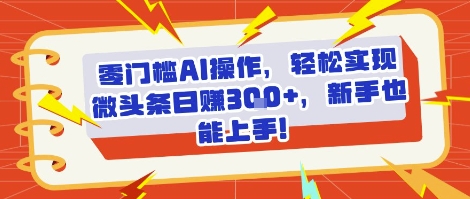 零门槛AI操作，轻松实现微头条日入3张+，新手也能上手!-极速网创