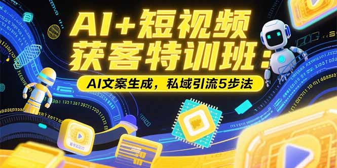 （15441期）AI+短视频获客特训班：账号定位技巧，AI文案生成，私域引流5步法-极速网创