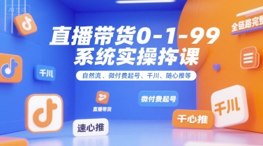 直播带货0~1~99系统实操课，自然流、微付费​起号、千川、随心推等，直播带货全链路完整逻辑-极速网创