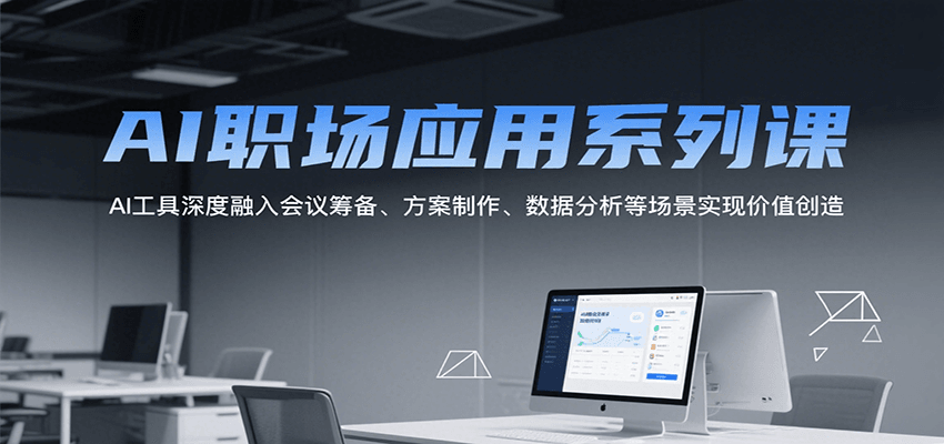 AI职场应用系列课，AI工具深度融入会议筹备、方案制作、数据分析等场景实现价值创造-极速网创