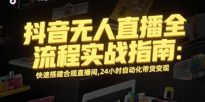 （15452期）抖音无人直播全流程实战指南：快速搭建合规直播间，24小时自动化带货变现-极速网创