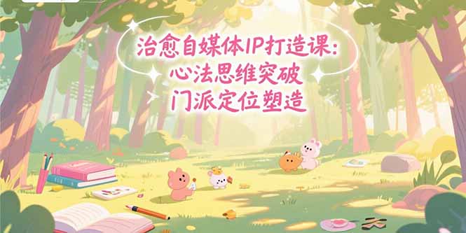 （15464期）治愈自媒体IP打造课：心法思维突破，门派定位塑造，商业闭环搭建-极速网创