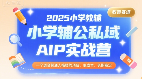 2025小学教辅公私域AIP实战营，一个适合普通人搞钱的项目，低成本，长期稳定-极速网创