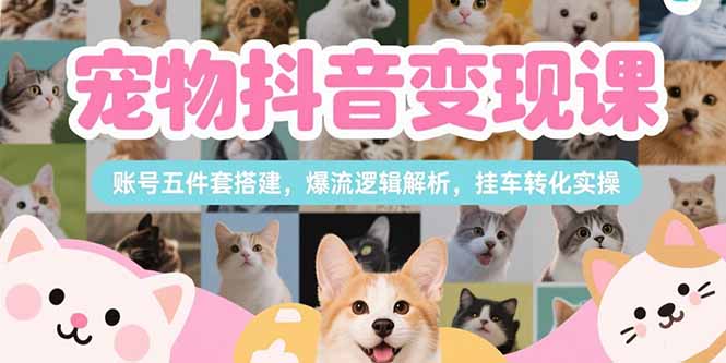 （15379期）宠物抖音变现课，账号五件套搭建，爆流逻辑解析，挂车转化实操-极速网创