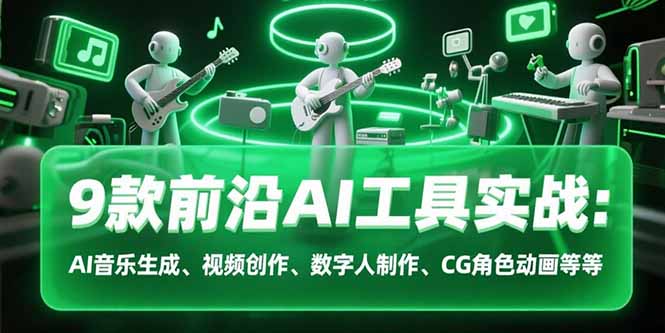 （15431期）9款前沿AI工具实战课：AI音乐生成、视频创作、数字人制作、CG角色动画等等-极速网创
