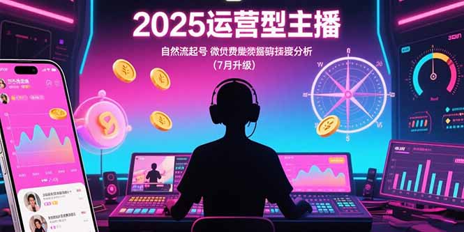 （15508期）2025运营型主播：自然流起号，微付费投放技巧，罗盘数据深度解析(7月更新)-极速网创