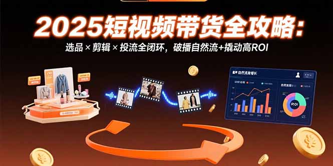 （15513期）2025短视频带货全攻略：选品×剪辑×投流全闭环，破播自然流+撬动高ROI-极速网创