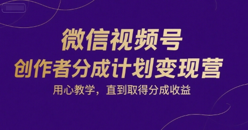 微信视频号创作者分成计划变现营，用心教学，直到取得分成收益-极速网创