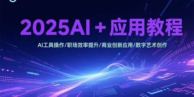 （15378期）2025AI+应用教程，AI工具操作/职场效率提升/商业创新应用/数字艺术创作-极速网创