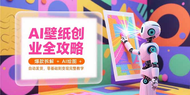 （15312期）AI壁纸创业全攻略，爆款拆解+AI绘图+自动发货，零基础到变现完整教学-极速网创