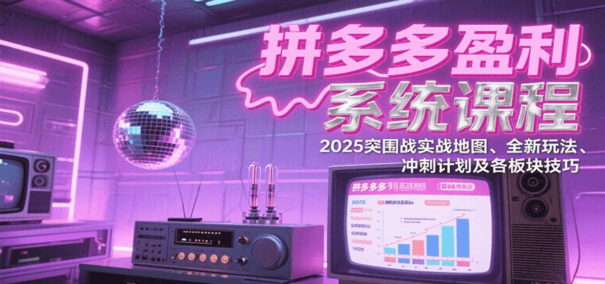 拼多多盈利系统课：2025突围战实战地图、全新玩法、冲刺计划及各板块技巧（更新7月）-极速网创
