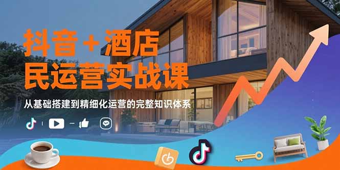 （15524期）抖音+酒店民宿运营实战课：从基础搭建到精细化运营的完整知识体系-极速网创