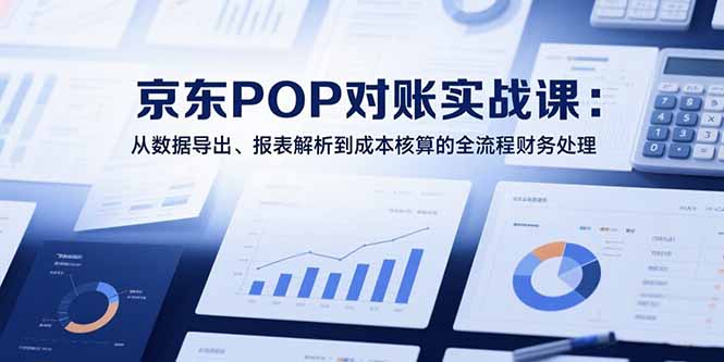 （15447期）2025京东POP对账实战课：从数据导出、报表解析到成本核算的全流程财务处理-极速网创