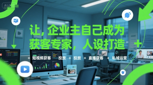 让企业主自己成为获客专家，人设打造+短视频获客+投放+直播获客+私域运营-极速网创