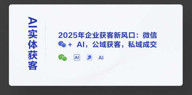 AI实体获客，2025年企业获客新风口：微信+ AI，公域获客，私域成交-极速网创