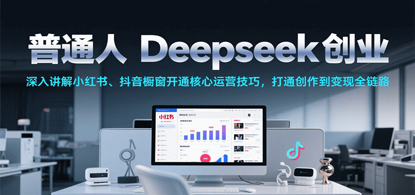 普通人Deepseek创业，小红书、抖音橱窗开通核心运营技巧，打通创作到变现全链路-极速网创