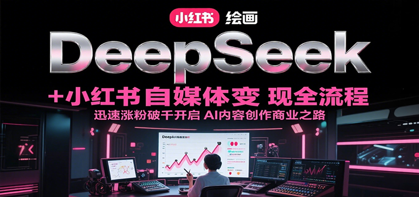 DeepSeek绘画+小红书自媒体变现全流程，迅速涨粉破千开启AI内容创作商业之路-极速网创