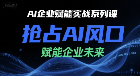 AI企业赋能实战系列课，抢占AI风口，赋能企业未来-极速网创