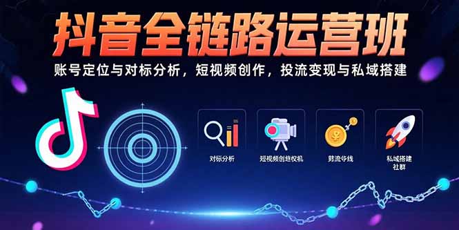 （15525期）抖音全链路运营班：账号定位与对标分析，短视频创作，投流变现与私域搭建-极速网创