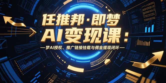 （15467期）任推邦·即梦AI变现课：梦AI授权、推广链接挂载与佣金提现闭环-极速网创