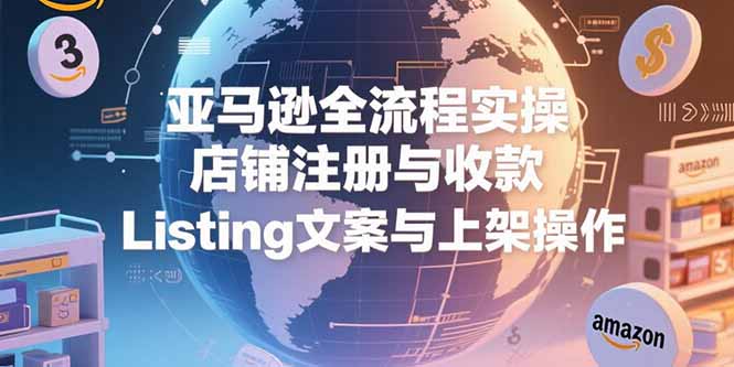 （15349期）亚马逊全流程实操，店铺注册与收款，Listing文案与上架操作-极速网创