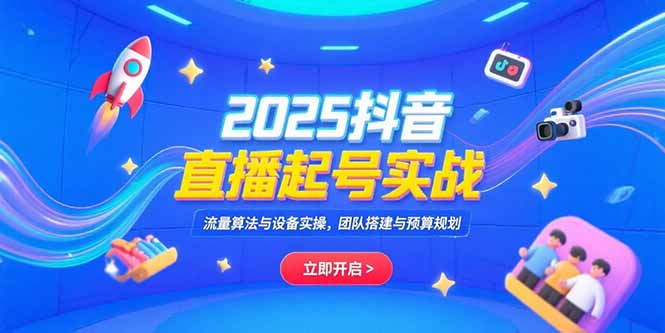 （15351期）2025抖音直播起号实战，流量算法与设备实操，团队搭建与预算规划-极速网创