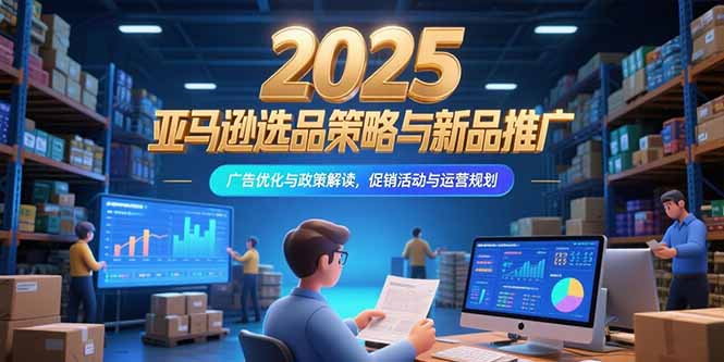 （15347期）2025亚马逊选品策略与新品推广，广告优化与政策解读，促销活动与运营规划-极速网创
