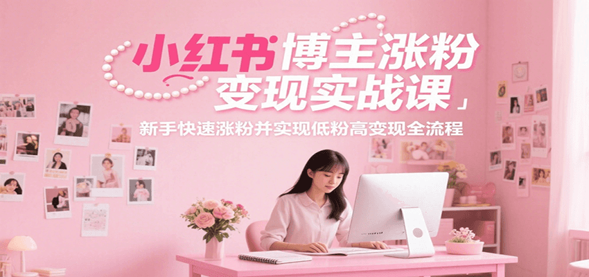 小红书博主涨粉变现实战课，新手快速涨粉并实现低粉高变现全流程-极速网创