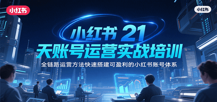 小红书21天账号运营实战培训，全链路运营方法快速搭建可盈利的小红书账号体系-极速网创