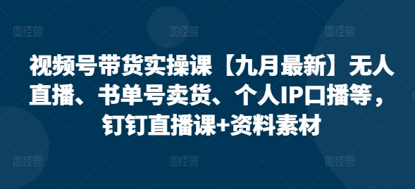 视频号带货实操课【25年7月最新】无人直播、书单号卖货、个人IP口播等，钉钉直播课+资料素材-极速网创