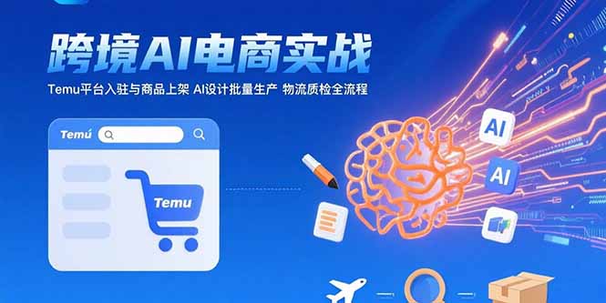 （15526期）AI+跨境电商实战：Temu平台入驻与商品上架 AI设计批量生产 物流质检全流程-极速网创