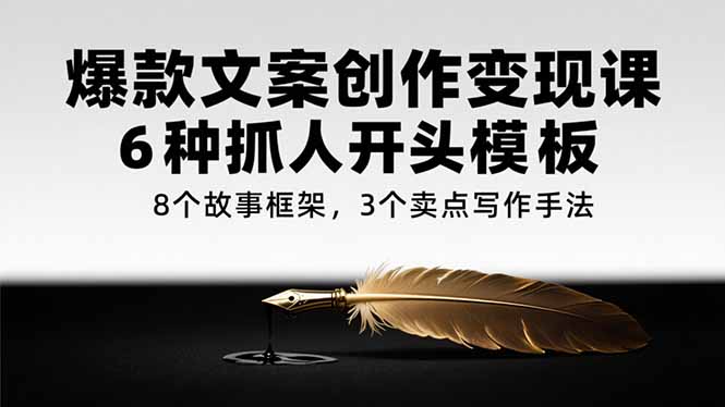 （15308期）爆款文案创作变现课，6种抓人开头模板，8个故事框架，3个卖点写作手法-极速网创
