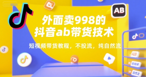 外面卖998的抖音ab带货技术，短视频带货教程，不投流，纯自然流-极速网创