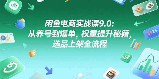 （15325期）闲鱼电商实战课9.0：从养号到爆单，权重提升秘籍，选品上架全流程-极速网创
