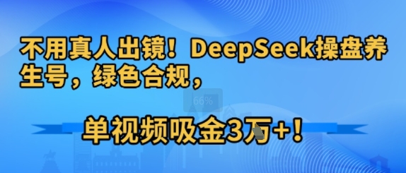 不用真人出镜！DeepSeek操盘养生号，绿色合规，单视频吸金3W+!-极速网创