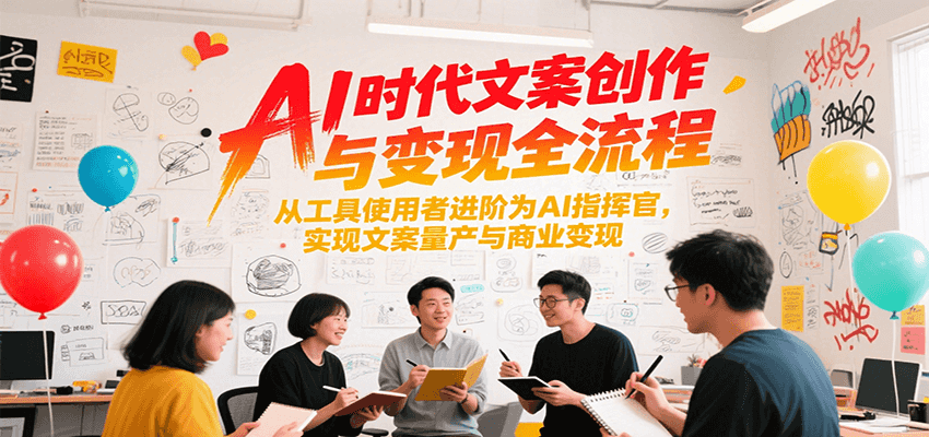 AI时代文案创作与变现全流程，从工具使用者进阶为AI指挥官，实现文案量产与商业变现-极速网创