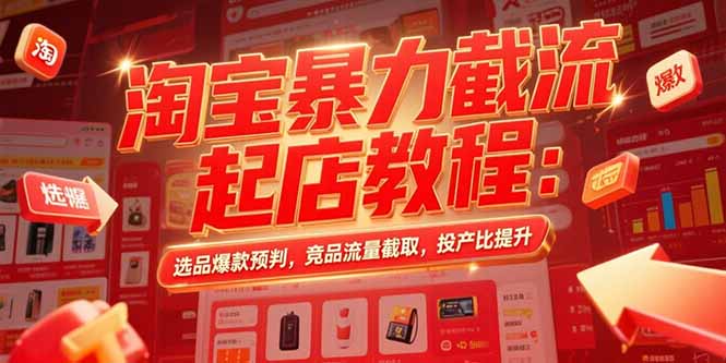 （15468期）淘宝暴力截流起店教程：选品爆款预判，竞品流量截取，投产比提升-极速网创