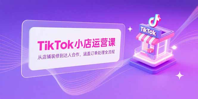 （15290期）TikTok小店运营课，从店铺装修到达人合作，涵盖订单处理全流程-极速网创