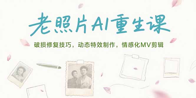 （15367期）老照片AI重生课，破损修复技巧，动态特效制作，情感化MV剪辑-极速网创