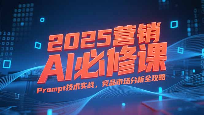 （15306期）2025营销AI必修课，业务拆解逻辑，Prompt技术实战，竞品市场分析全攻略-极速网创