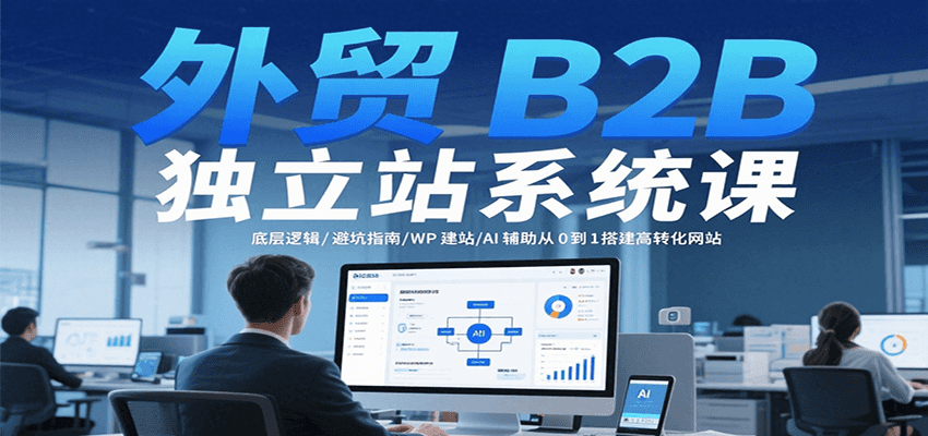 外贸B2B独立站系统课：底层逻辑/避坑指南/WP建站/AI辅助从0到1搭建高转化网站-极速网创