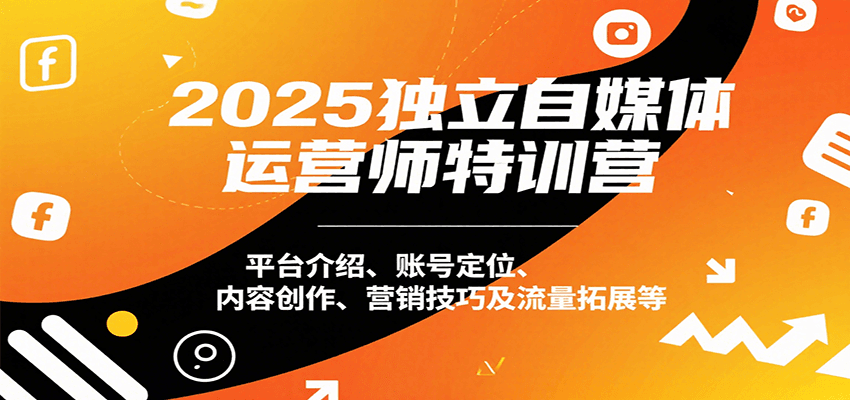 2025独立自媒体运营师特训营：平台介绍、账号定位、内容创作、营销技巧及流量拓展等-极速网创