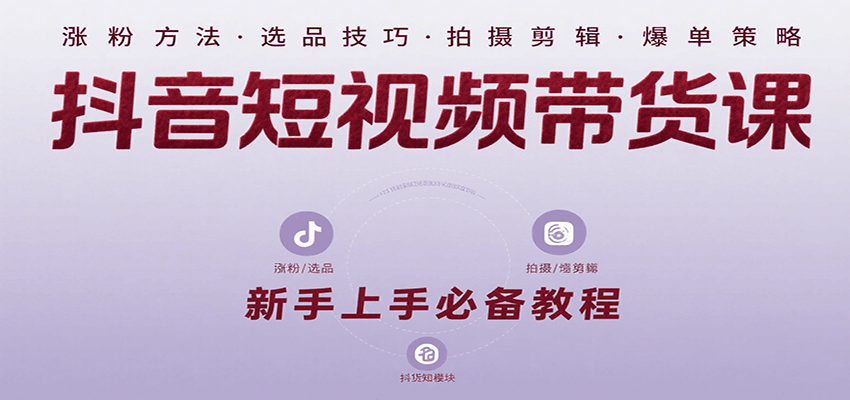 抖音短视频带货课：涵盖涨粉、选品、拍摄、剪辑等，教实操，助你从0到1实现爆单-极速网创