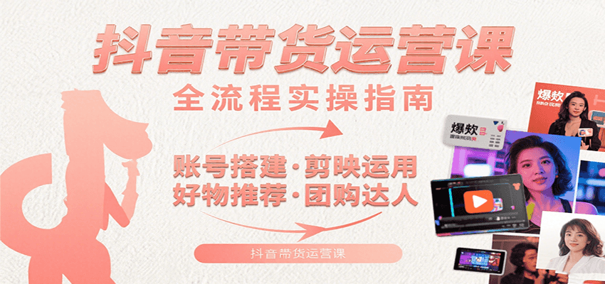 抖音带货运营课：含账号搭建、剪映运用、好物推荐、团购达人等内容，教你玩转抖音-极速网创
