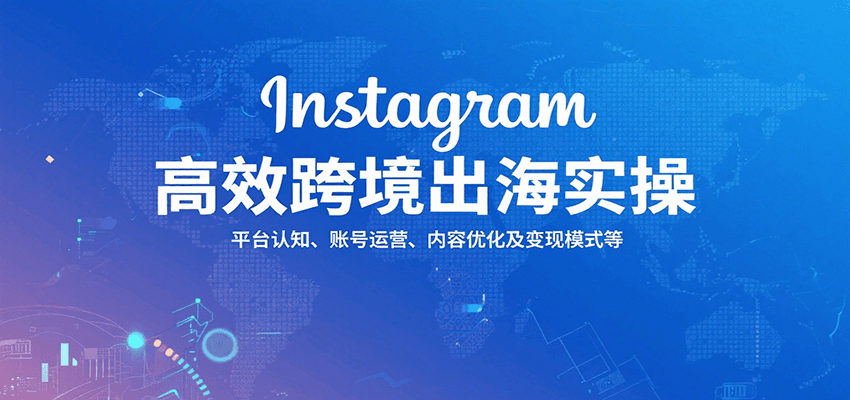 Instagram高效跨境出海实操：平台认知、账号运营、内容优化及变现模式等-极速网创