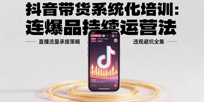 （15568期）抖音带货系统化培训：连爆品持续运营法，直播流量承接策略，违规避坑全集-极速网创