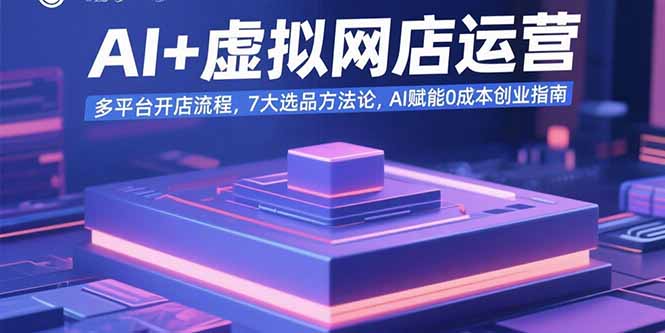 （15692期）AI+虚拟网店运营：多平台开店流程，7大选品方法论，AI赋能0成本创业指南-极速网创