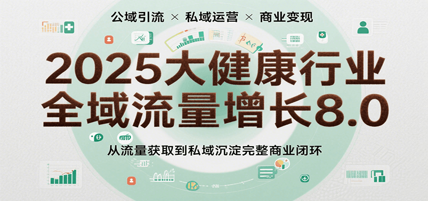 2025大健康行业全域流量增长8.0，从流量获取到私域沉淀完整商业闭环-极速网创