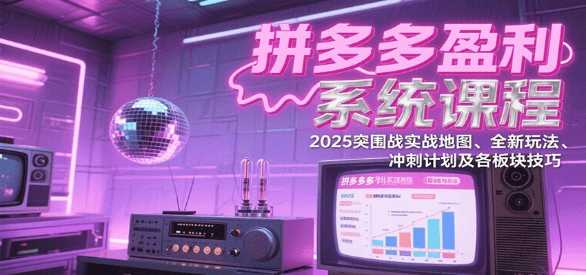 拼多多盈利系统课：2025突围战实战地图、全新玩法、冲刺计划及各板块技巧（更新8月）-极速网创